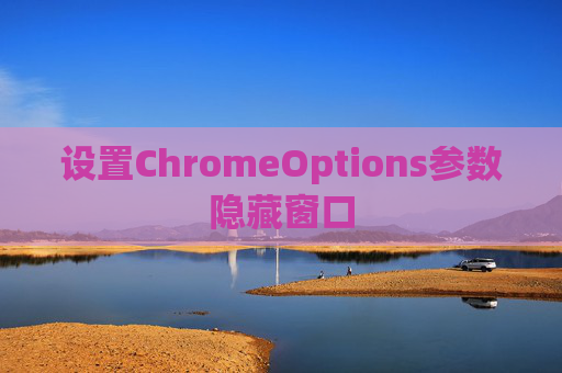 设置ChromeOptions参数隐藏窗口 设置ChromeOptions参数隐藏窗口